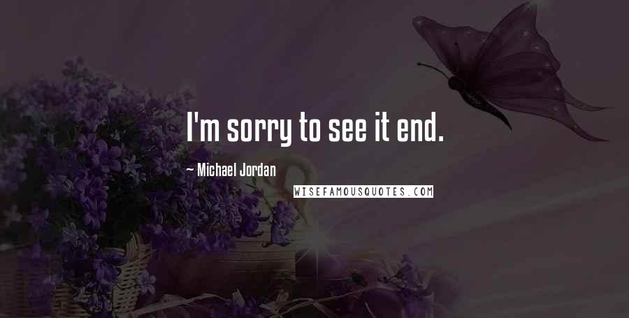 Michael Jordan Quotes: I'm sorry to see it end.