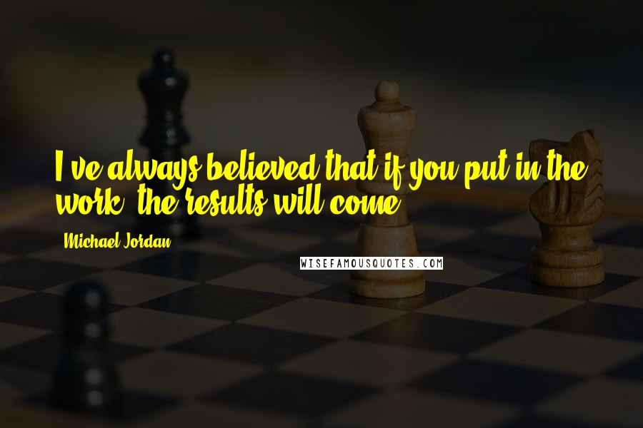 Michael Jordan Quotes: I've always believed that if you put in the work, the results will come.