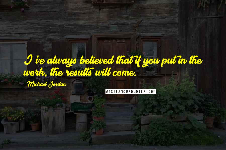 Michael Jordan Quotes: I've always believed that if you put in the work, the results will come.