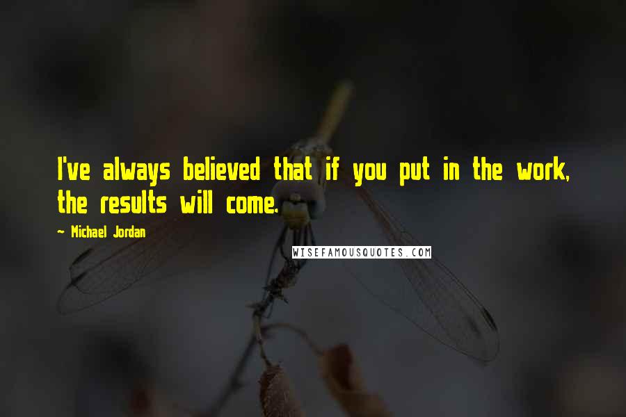 Michael Jordan Quotes: I've always believed that if you put in the work, the results will come.