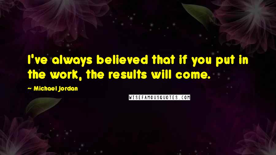 Michael Jordan Quotes: I've always believed that if you put in the work, the results will come.