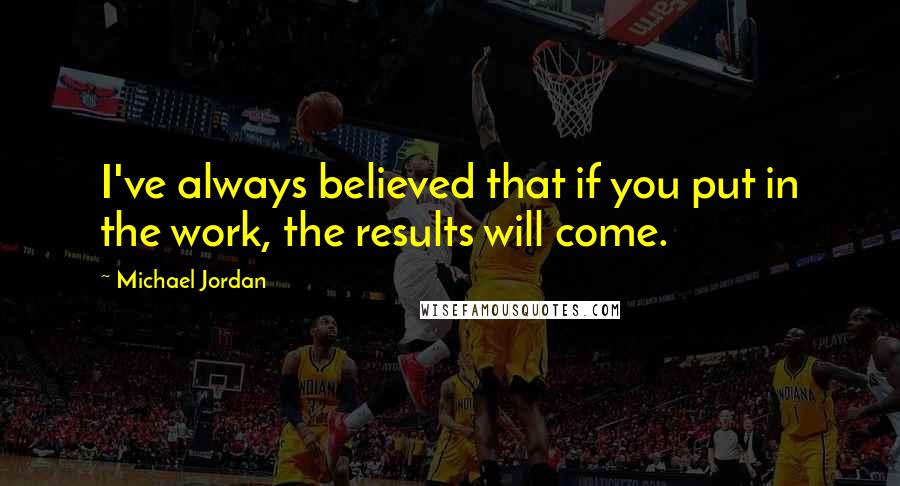 Michael Jordan Quotes: I've always believed that if you put in the work, the results will come.