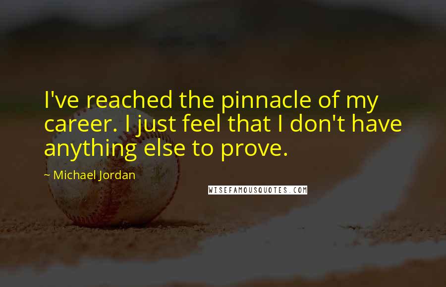 Michael Jordan Quotes: I've reached the pinnacle of my career. I just feel that I don't have anything else to prove.