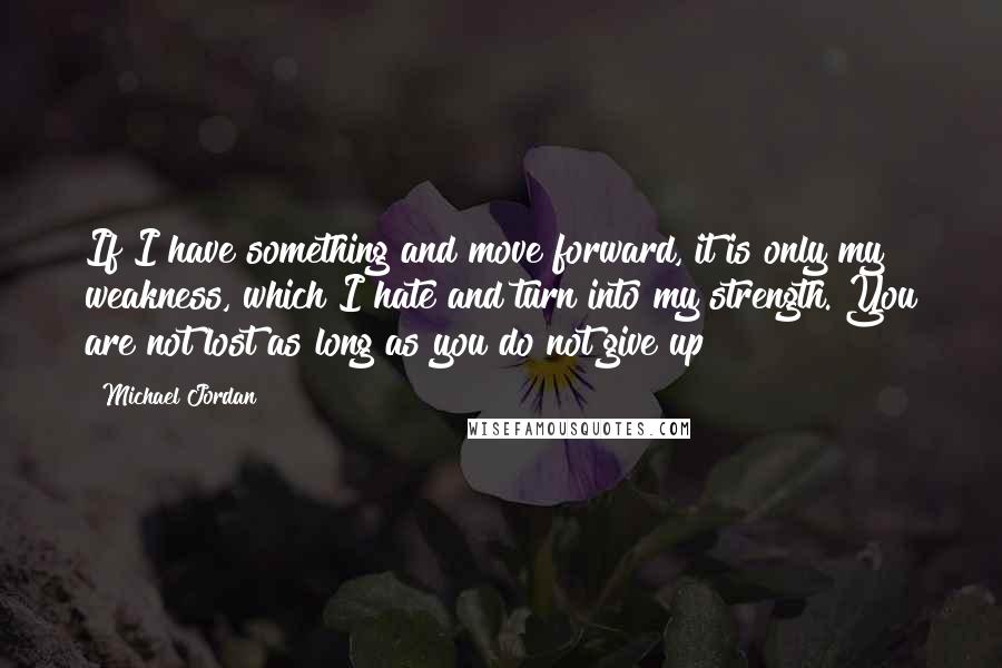 Michael Jordan Quotes: If I have something and move forward, it is only my weakness, which I hate and turn into my strength. You are not lost as long as you do not give up!