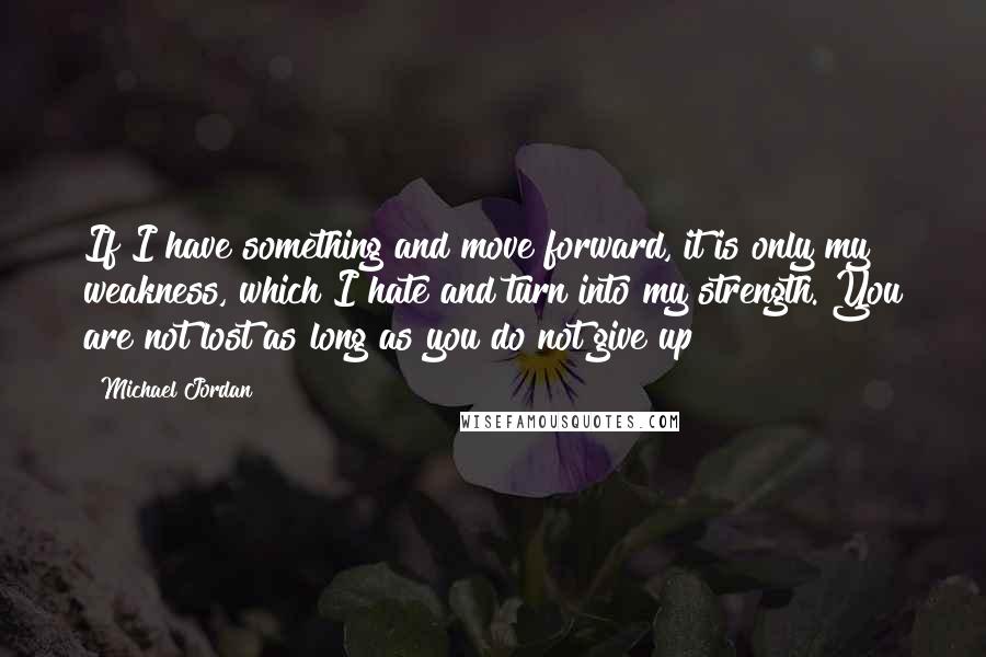 Michael Jordan Quotes: If I have something and move forward, it is only my weakness, which I hate and turn into my strength. You are not lost as long as you do not give up!