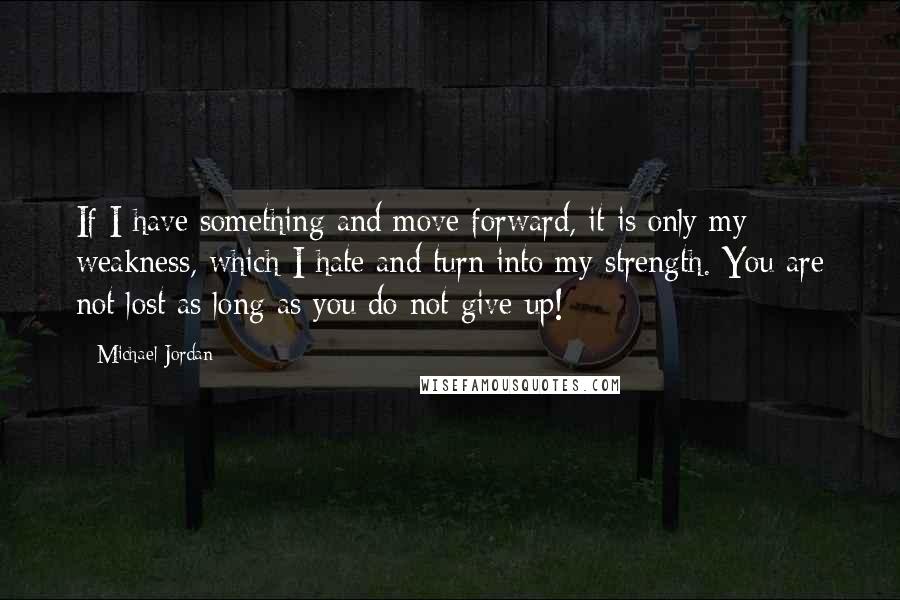Michael Jordan Quotes: If I have something and move forward, it is only my weakness, which I hate and turn into my strength. You are not lost as long as you do not give up!