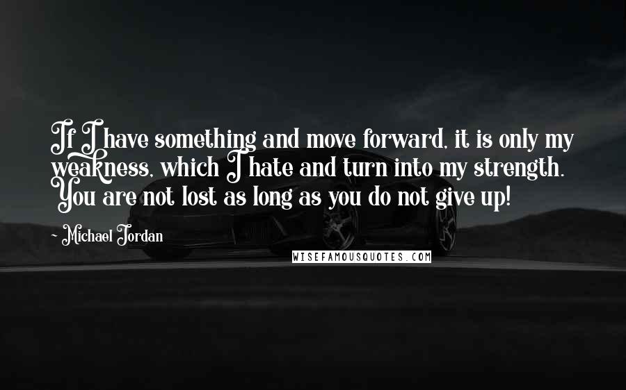 Michael Jordan Quotes: If I have something and move forward, it is only my weakness, which I hate and turn into my strength. You are not lost as long as you do not give up!