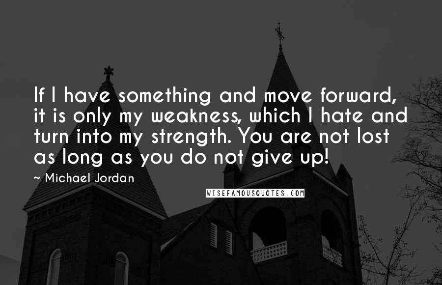 Michael Jordan Quotes: If I have something and move forward, it is only my weakness, which I hate and turn into my strength. You are not lost as long as you do not give up!