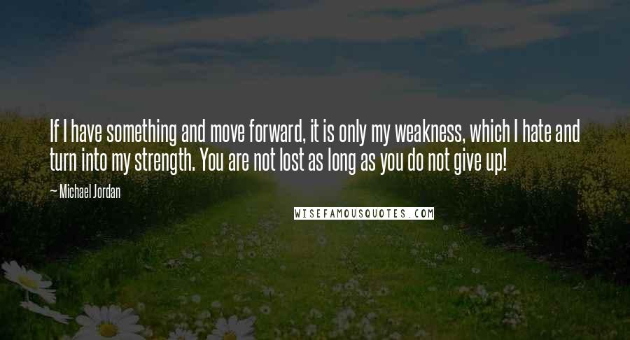 Michael Jordan Quotes: If I have something and move forward, it is only my weakness, which I hate and turn into my strength. You are not lost as long as you do not give up!