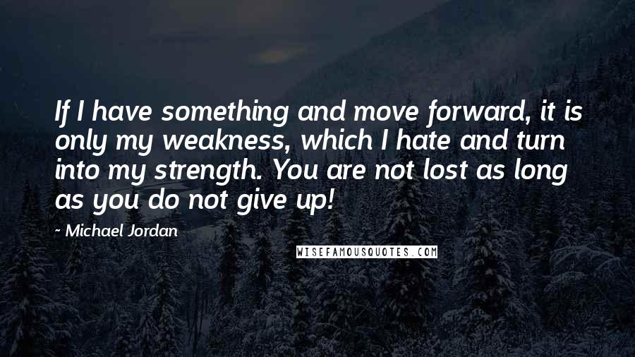 Michael Jordan Quotes: If I have something and move forward, it is only my weakness, which I hate and turn into my strength. You are not lost as long as you do not give up!