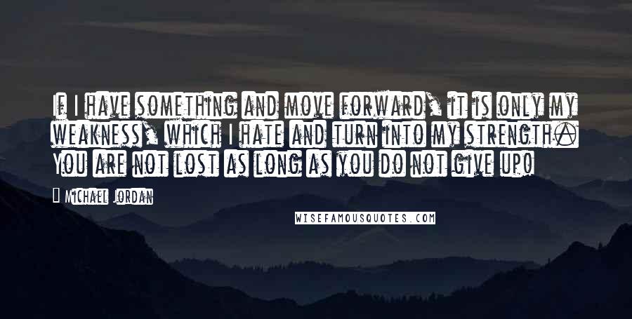 Michael Jordan Quotes: If I have something and move forward, it is only my weakness, which I hate and turn into my strength. You are not lost as long as you do not give up!