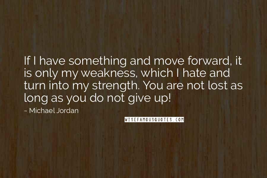 Michael Jordan Quotes: If I have something and move forward, it is only my weakness, which I hate and turn into my strength. You are not lost as long as you do not give up!