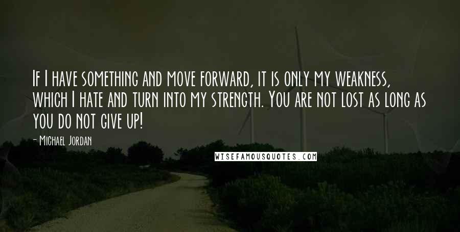 Michael Jordan Quotes: If I have something and move forward, it is only my weakness, which I hate and turn into my strength. You are not lost as long as you do not give up!