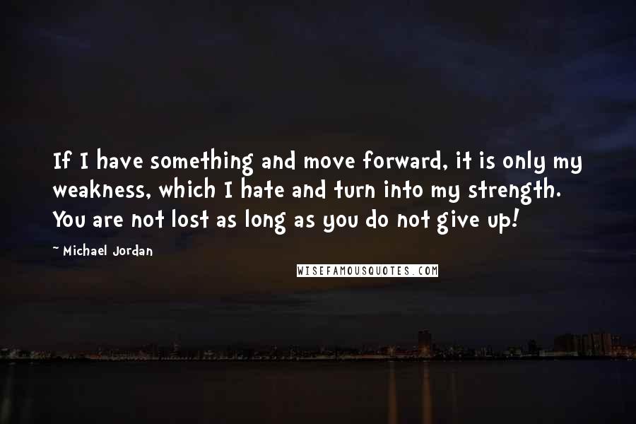 Michael Jordan Quotes: If I have something and move forward, it is only my weakness, which I hate and turn into my strength. You are not lost as long as you do not give up!