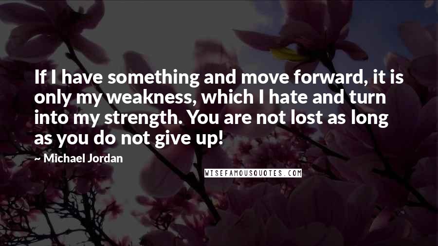 Michael Jordan Quotes: If I have something and move forward, it is only my weakness, which I hate and turn into my strength. You are not lost as long as you do not give up!