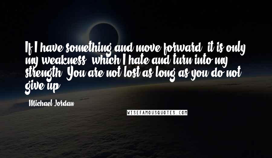 Michael Jordan Quotes: If I have something and move forward, it is only my weakness, which I hate and turn into my strength. You are not lost as long as you do not give up!