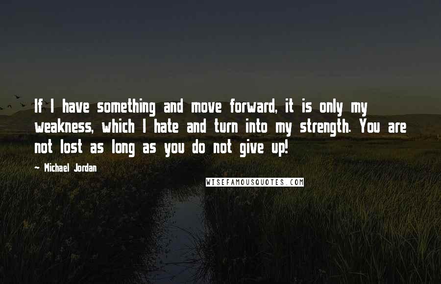 Michael Jordan Quotes: If I have something and move forward, it is only my weakness, which I hate and turn into my strength. You are not lost as long as you do not give up!