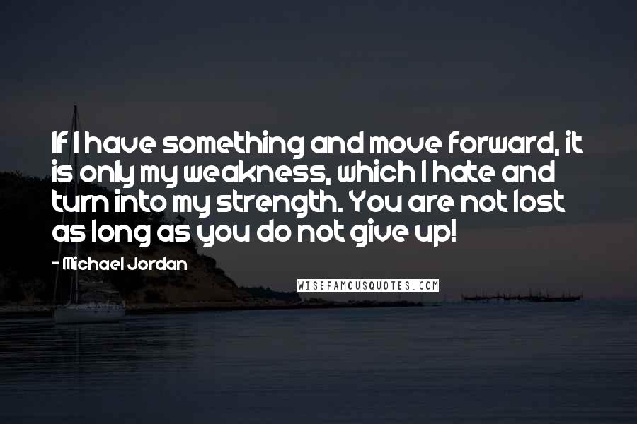 Michael Jordan Quotes: If I have something and move forward, it is only my weakness, which I hate and turn into my strength. You are not lost as long as you do not give up!