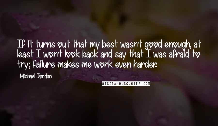 Michael Jordan Quotes: If it turns out that my best wasn't good enough, at least I won't look back and say that I was afraid to try; failure makes me work even harder.