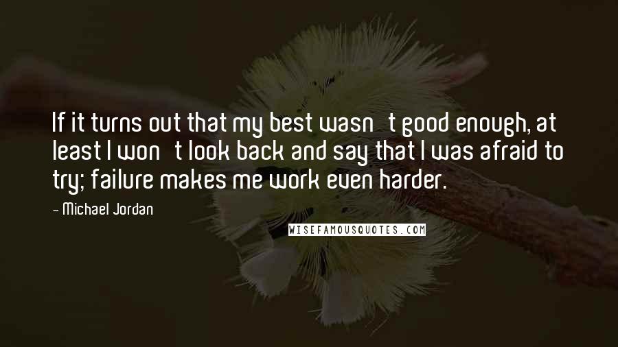 Michael Jordan Quotes: If it turns out that my best wasn't good enough, at least I won't look back and say that I was afraid to try; failure makes me work even harder.