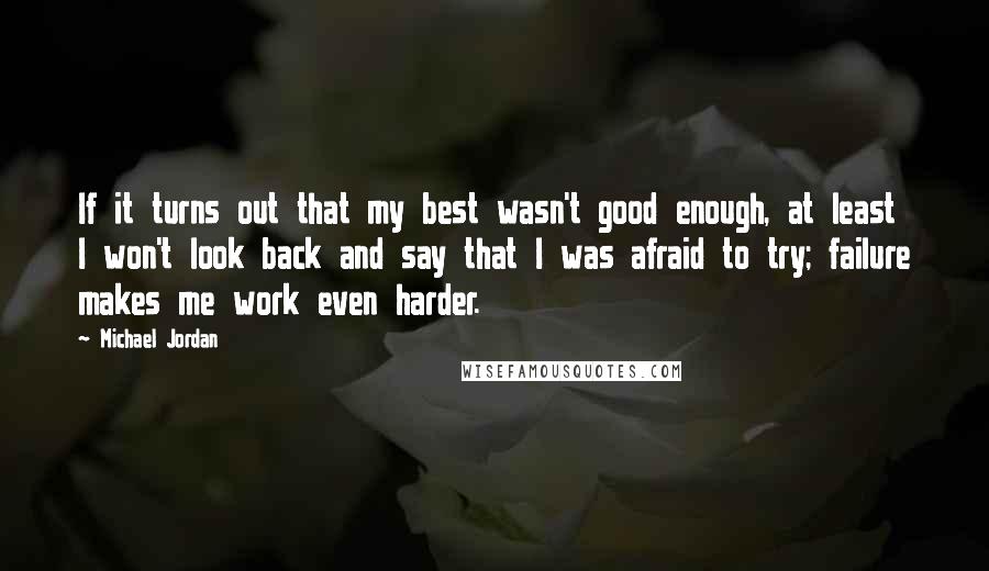 Michael Jordan Quotes: If it turns out that my best wasn't good enough, at least I won't look back and say that I was afraid to try; failure makes me work even harder.