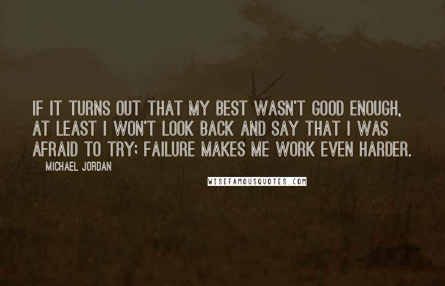 Michael Jordan Quotes: If it turns out that my best wasn't good enough, at least I won't look back and say that I was afraid to try; failure makes me work even harder.