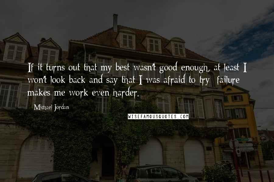 Michael Jordan Quotes: If it turns out that my best wasn't good enough, at least I won't look back and say that I was afraid to try; failure makes me work even harder.