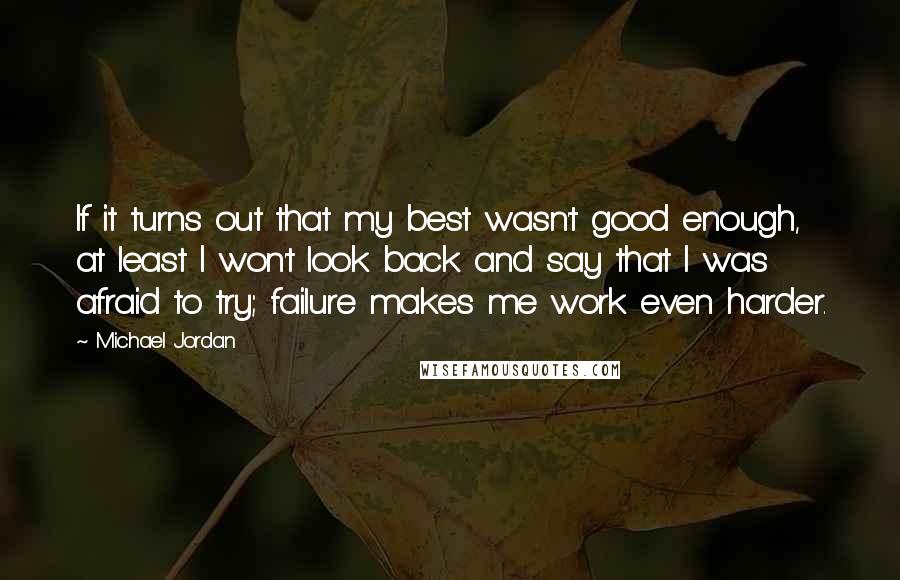 Michael Jordan Quotes: If it turns out that my best wasn't good enough, at least I won't look back and say that I was afraid to try; failure makes me work even harder.