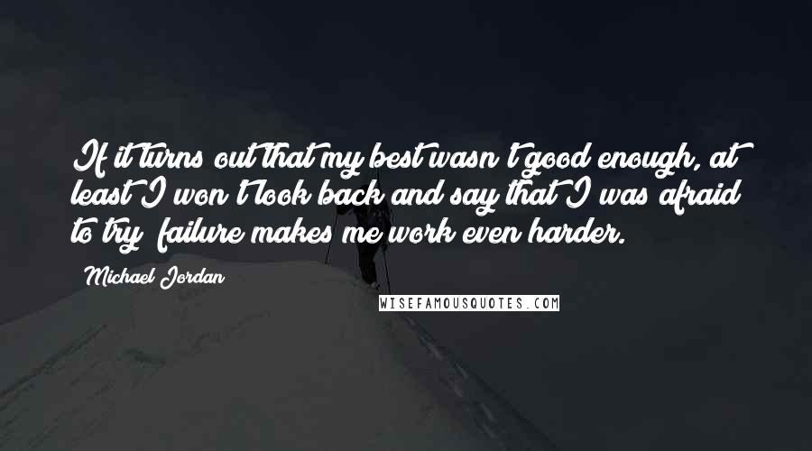 Michael Jordan Quotes: If it turns out that my best wasn't good enough, at least I won't look back and say that I was afraid to try; failure makes me work even harder.