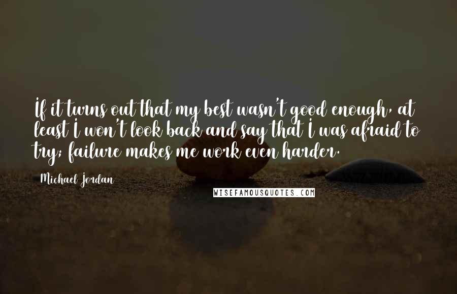 Michael Jordan Quotes: If it turns out that my best wasn't good enough, at least I won't look back and say that I was afraid to try; failure makes me work even harder.