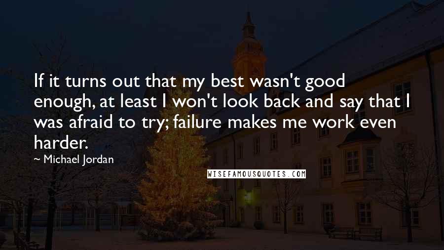 Michael Jordan Quotes: If it turns out that my best wasn't good enough, at least I won't look back and say that I was afraid to try; failure makes me work even harder.