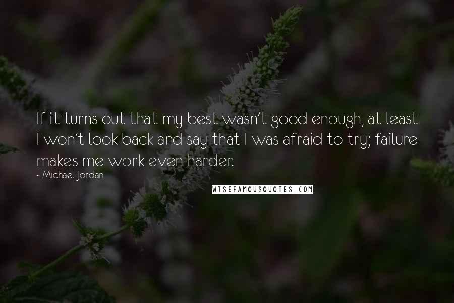 Michael Jordan Quotes: If it turns out that my best wasn't good enough, at least I won't look back and say that I was afraid to try; failure makes me work even harder.