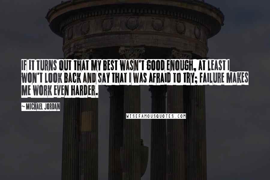 Michael Jordan Quotes: If it turns out that my best wasn't good enough, at least I won't look back and say that I was afraid to try; failure makes me work even harder.