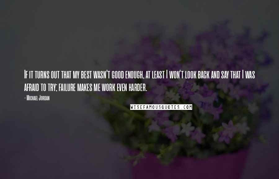 Michael Jordan Quotes: If it turns out that my best wasn't good enough, at least I won't look back and say that I was afraid to try; failure makes me work even harder.