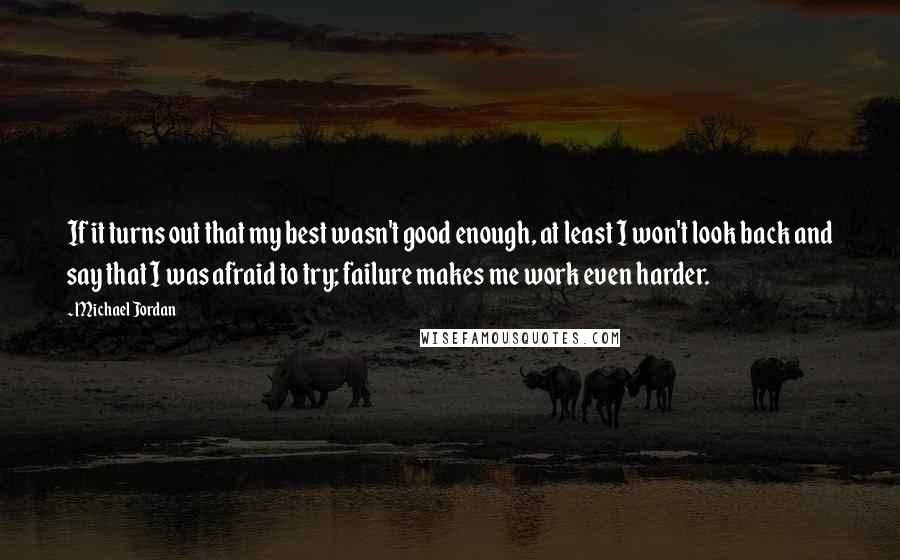 Michael Jordan Quotes: If it turns out that my best wasn't good enough, at least I won't look back and say that I was afraid to try; failure makes me work even harder.