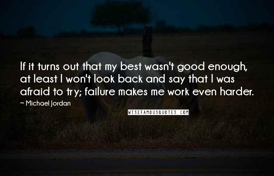 Michael Jordan Quotes: If it turns out that my best wasn't good enough, at least I won't look back and say that I was afraid to try; failure makes me work even harder.