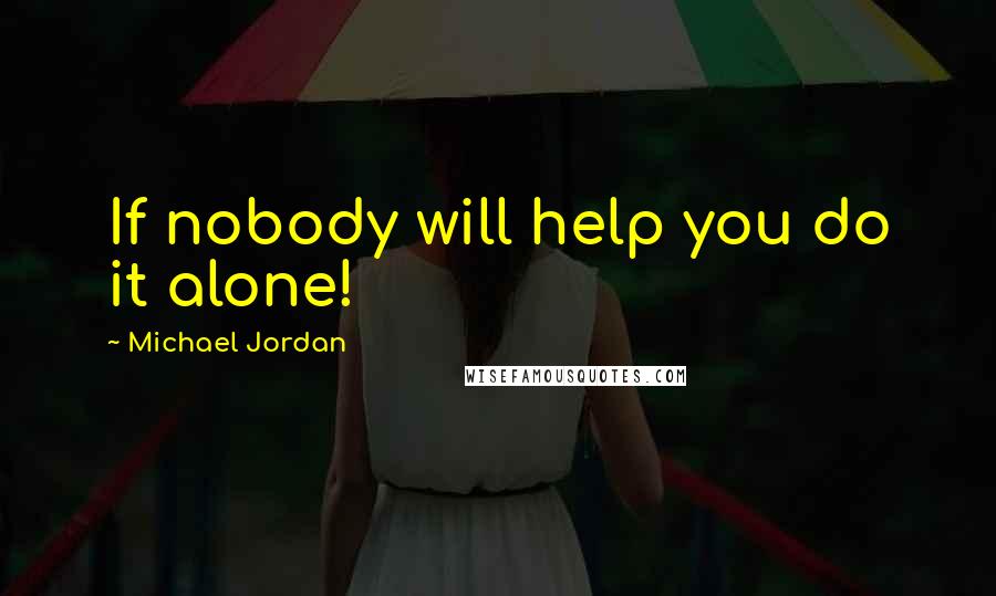 Michael Jordan Quotes: If nobody will help you do it alone!