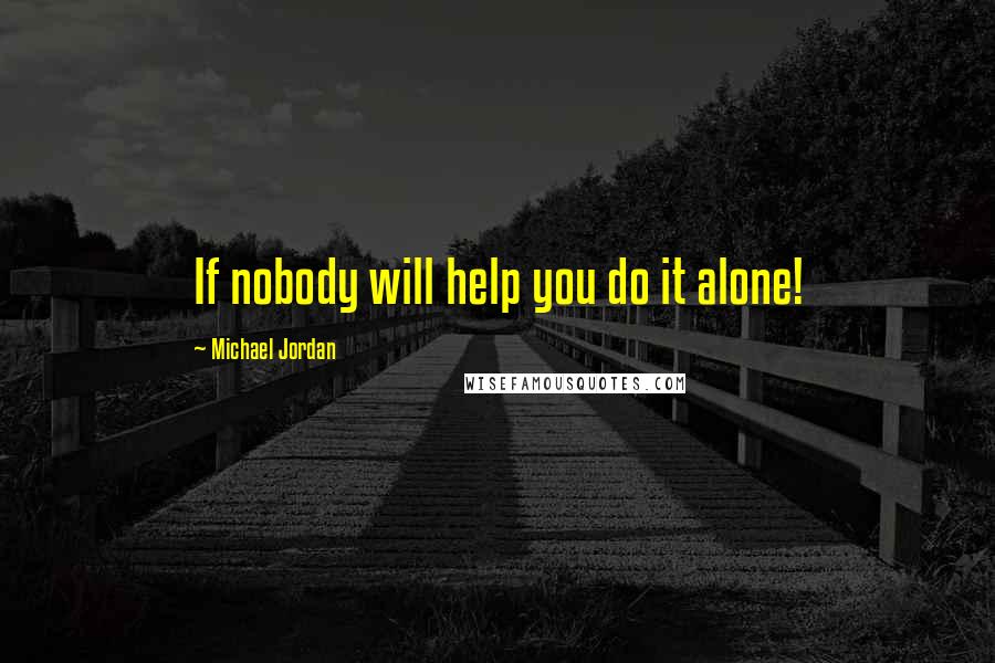 Michael Jordan Quotes: If nobody will help you do it alone!