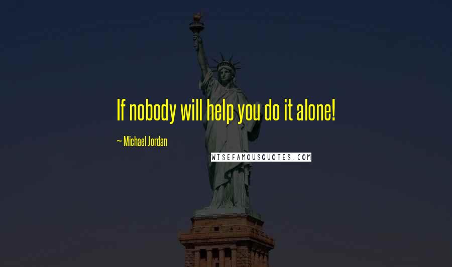 Michael Jordan Quotes: If nobody will help you do it alone!