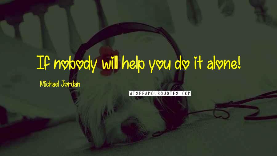 Michael Jordan Quotes: If nobody will help you do it alone!