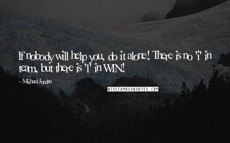 Michael Jordan Quotes: If nobody will help you, do it alone! There is no 'i' in team, but there is '1' in WIN!