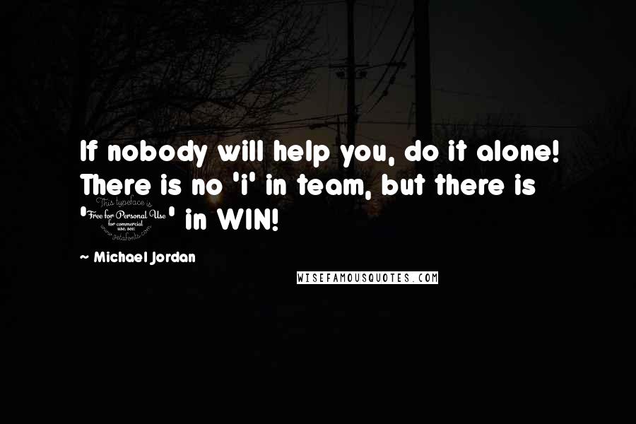 Michael Jordan Quotes: If nobody will help you, do it alone! There is no 'i' in team, but there is '1' in WIN!