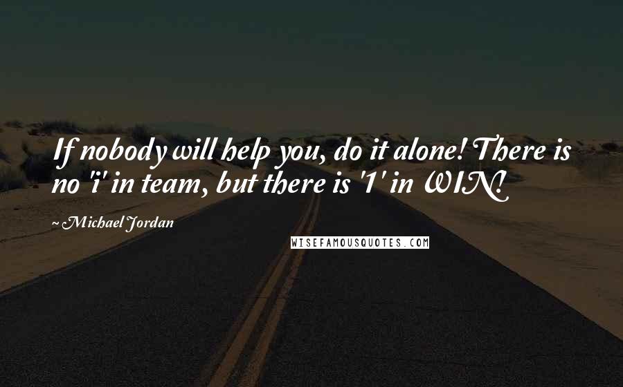 Michael Jordan Quotes: If nobody will help you, do it alone! There is no 'i' in team, but there is '1' in WIN!