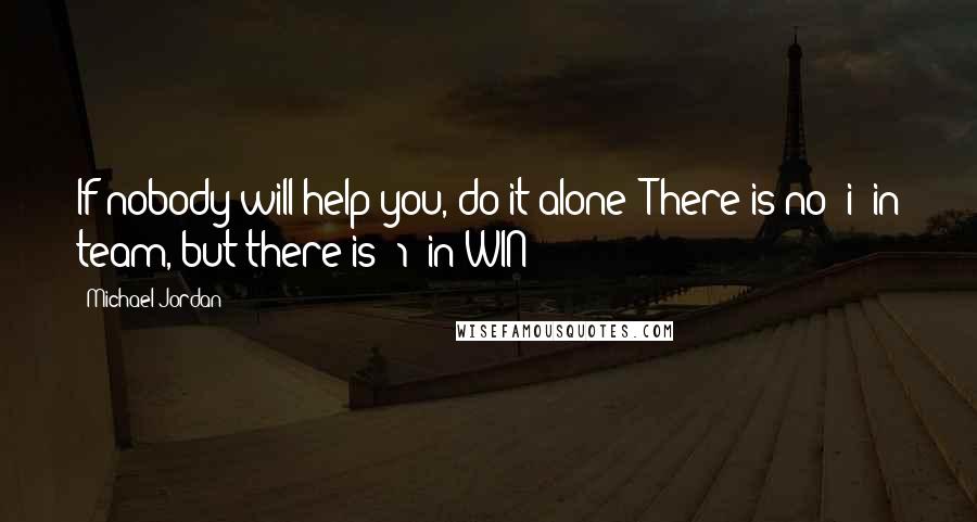 Michael Jordan Quotes: If nobody will help you, do it alone! There is no 'i' in team, but there is '1' in WIN!