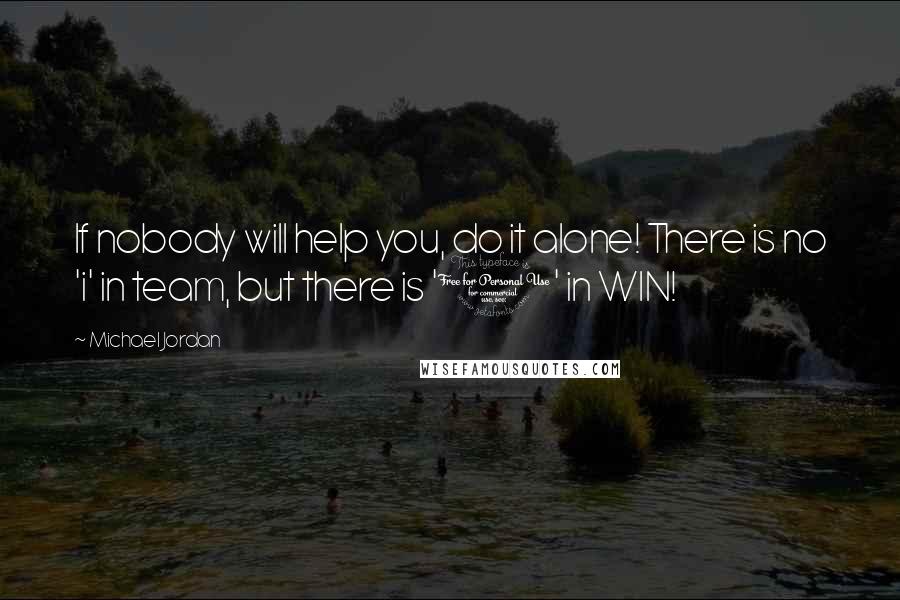 Michael Jordan Quotes: If nobody will help you, do it alone! There is no 'i' in team, but there is '1' in WIN!