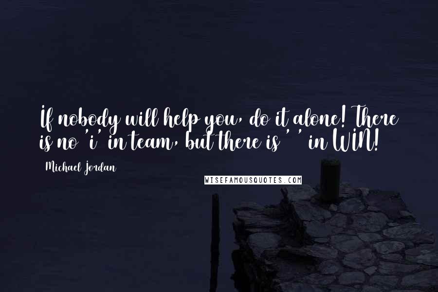 Michael Jordan Quotes: If nobody will help you, do it alone! There is no 'i' in team, but there is '1' in WIN!