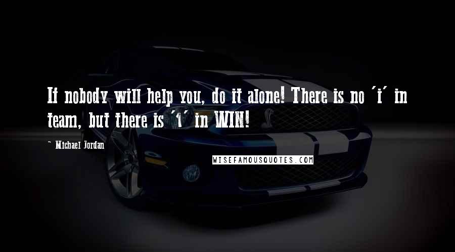 Michael Jordan Quotes: If nobody will help you, do it alone! There is no 'i' in team, but there is '1' in WIN!