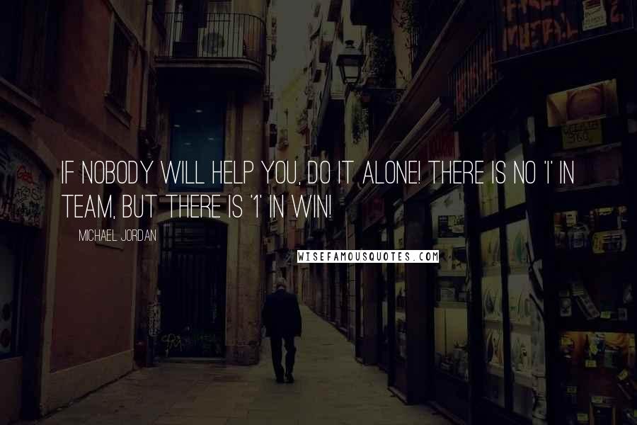 Michael Jordan Quotes: If nobody will help you, do it alone! There is no 'i' in team, but there is '1' in WIN!