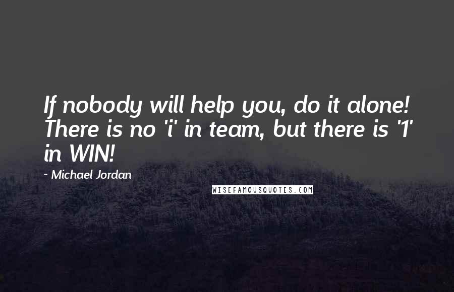 Michael Jordan Quotes: If nobody will help you, do it alone! There is no 'i' in team, but there is '1' in WIN!