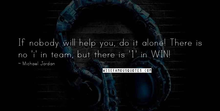 Michael Jordan Quotes: If nobody will help you, do it alone! There is no 'i' in team, but there is '1' in WIN!